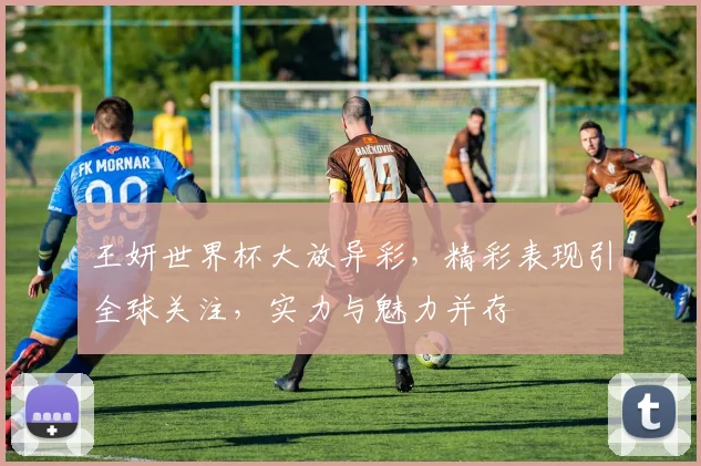 王妍世界杯大放异彩，精彩表现引全球关注，实力与魅力并存