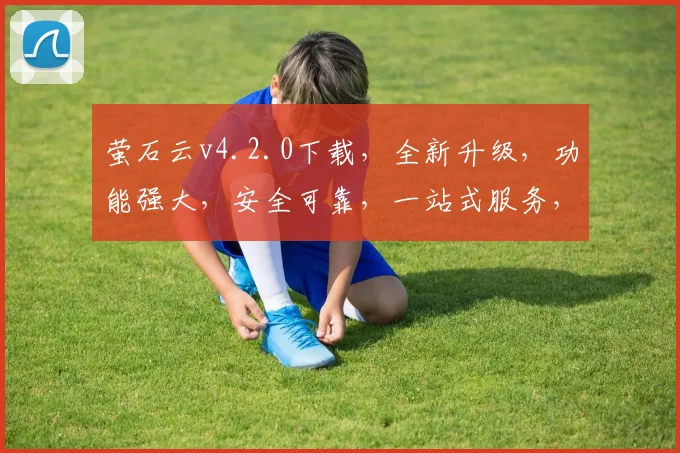 萤石云v4.2.0下载，全新升级，功能强大，安全可靠，一站式服务，不容错过，立即下载体验