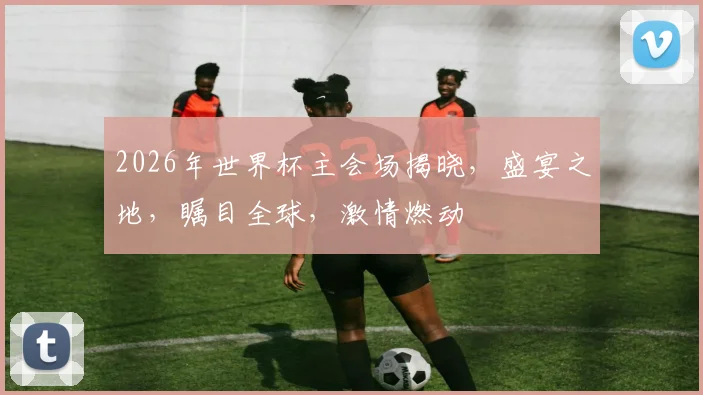 2026年世界杯主会场揭晓，盛宴之地，瞩目全球，激情燃动