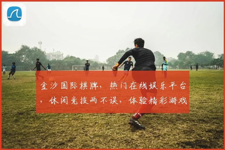 金沙国际棋牌，热门在线娱乐平台，休闲竞技两不误，体验精彩游戏乐趣，尽在金沙国际