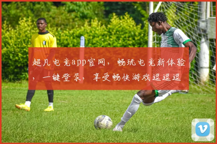 超凡电竞app官网，畅玩电竞新体验，一键登录，享受畅快游戏逗逗逗
