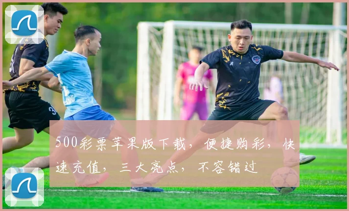 500彩票苹果版下载，便捷购彩，快速充值，三大亮点，不容错过