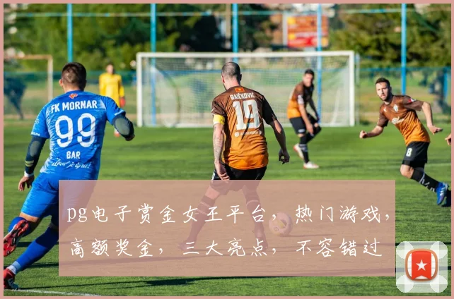 pg电子赏金女王平台，热门游戏，高额奖金，三大亮点，不容错过