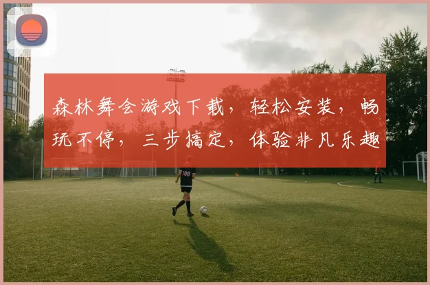 森林舞会游戏下载，轻松安装，畅玩不停，三步搞定，体验非凡乐趣，快来下载吧