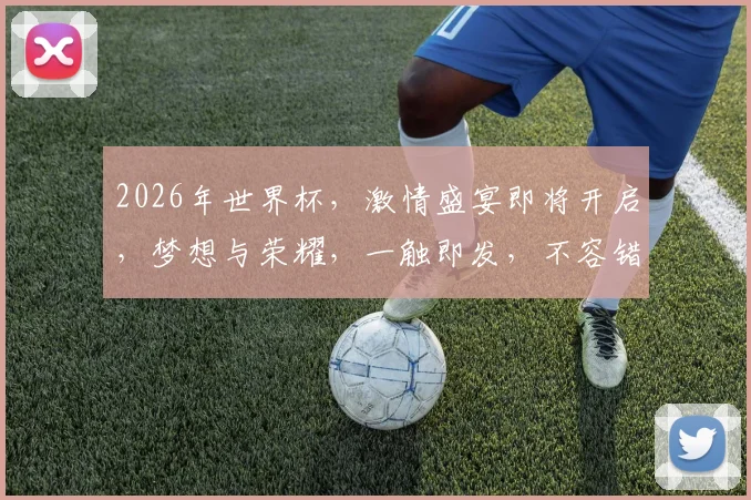 2026年世界杯，激情盛宴即将开启，梦想与荣耀，一触即发，不容错过