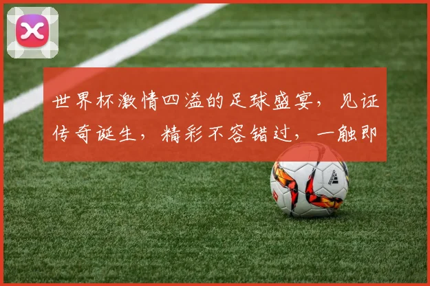 世界杯激情四溢的足球盛宴，见证传奇诞生，精彩不容错过，一触即发