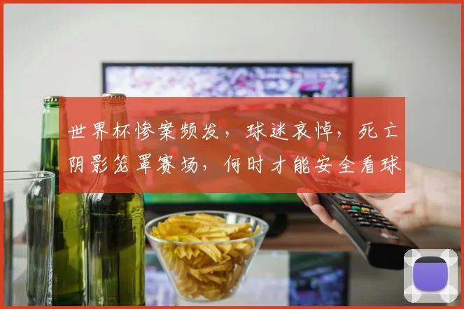 世界杯惨案频发，球迷哀悼，死亡阴影笼罩赛场，何时才能安全看球