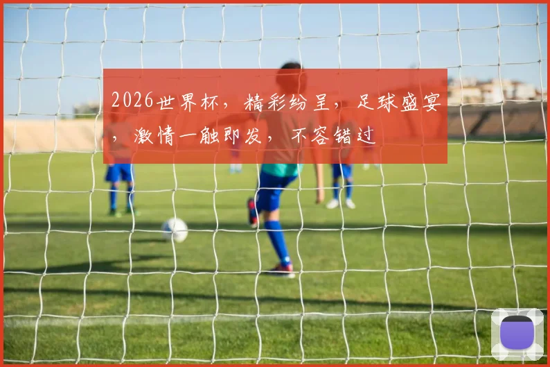 2026世界杯，精彩纷呈，足球盛宴，激情一触即发，不容错过