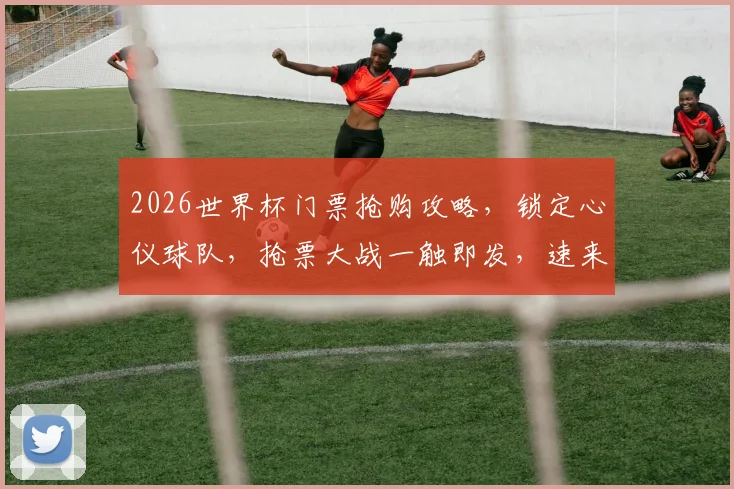 2026世界杯门票抢购攻略，锁定心仪球队，抢票大战一触即发，速来参与