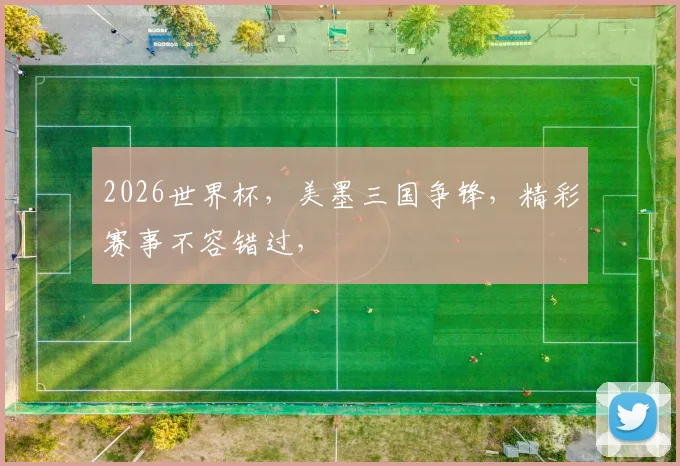 2026世界杯，美墨三国争锋，精彩赛事不容错过，