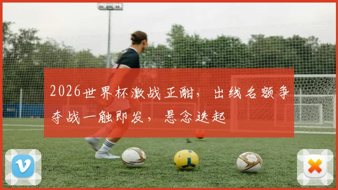 2026世界杯激战正酣，出线名额争夺战一触即发，悬念迭起