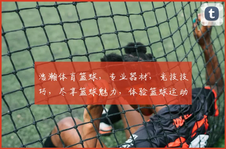 浩瀚体育篮球，专业器材，竞技技巧，尽享篮球魅力，体验篮球运动乐趣