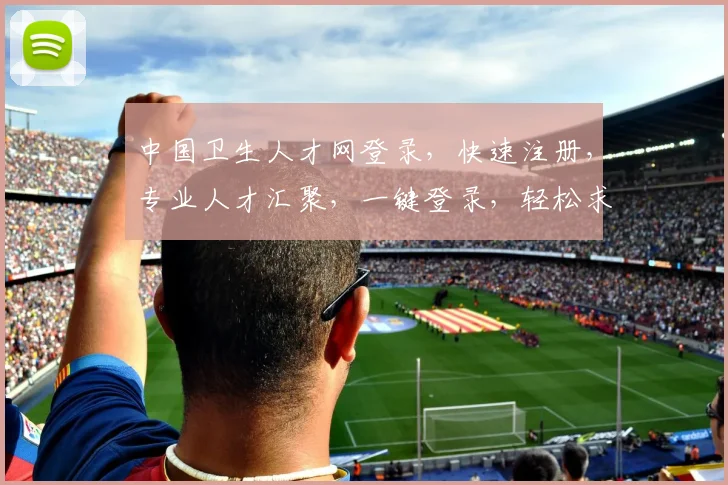 中国卫生人才网登录，快速注册，专业人才汇聚，一键登录，轻松求职，三步搞定