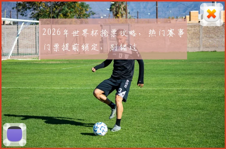 2026年世界杯抢票攻略，热门赛事门票提前锁定，别错过