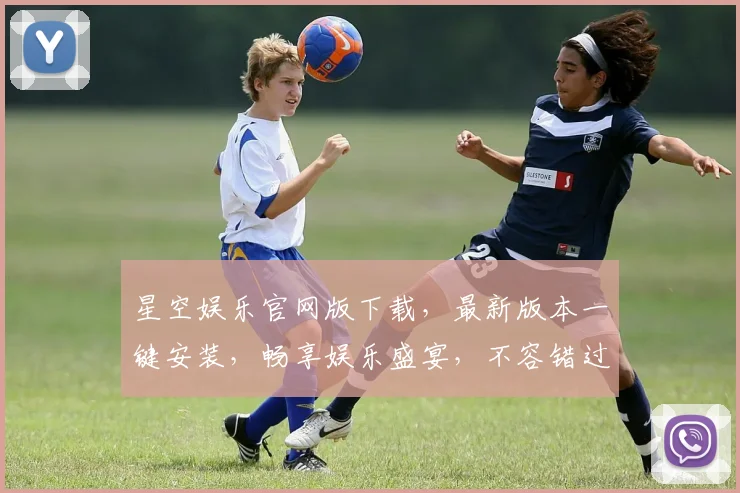 星空娱乐官网版下载，最新版本一键安装，畅享娱乐盛宴，不容错过