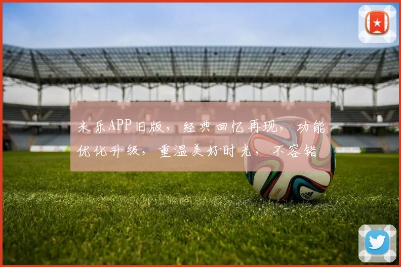 米乐APP旧版，经典回忆再现，功能优化升级，重温美好时光，不容错过