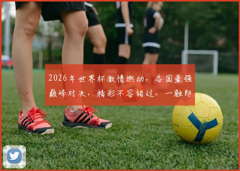 2026年世界杯激情燃动，各国豪强巅峰对决，精彩不容错过，一触即发