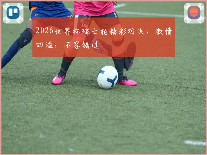 2026世界杯瑞士轮精彩对决，激情四溢，不容错过