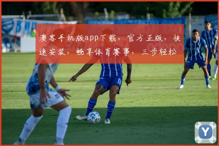 澳客手机版app下载，官方正版，快速安装，畅享体育赛事，三步轻松获取，不容错过