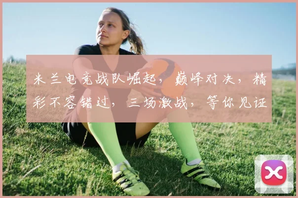 米兰电竞战队崛起，巅峰对决，精彩不容错过，三场激战，等你见证